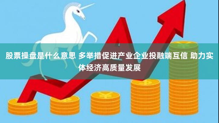 股票操盘是什么意思 多举措促进产业企业投融端互信 助力实体经济高质量发展