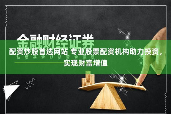 配资炒股首选网站 专业股票配资机构助力投资，实现财富增值