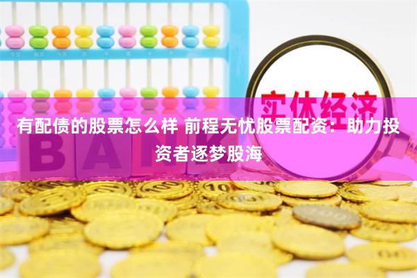 有配债的股票怎么样 前程无忧股票配资：助力投资者逐梦股海