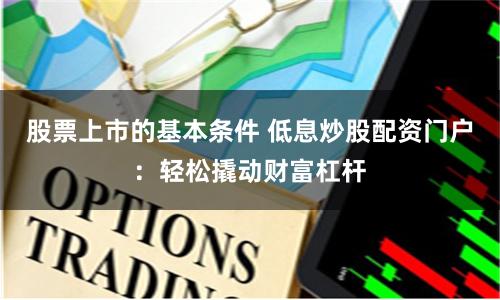 股票上市的基本条件 低息炒股配资门户：轻松撬动财富杠杆