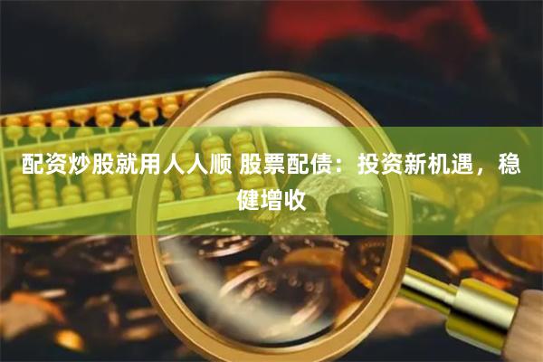 配资炒股就用人人顺 股票配债：投资新机遇，稳健增收