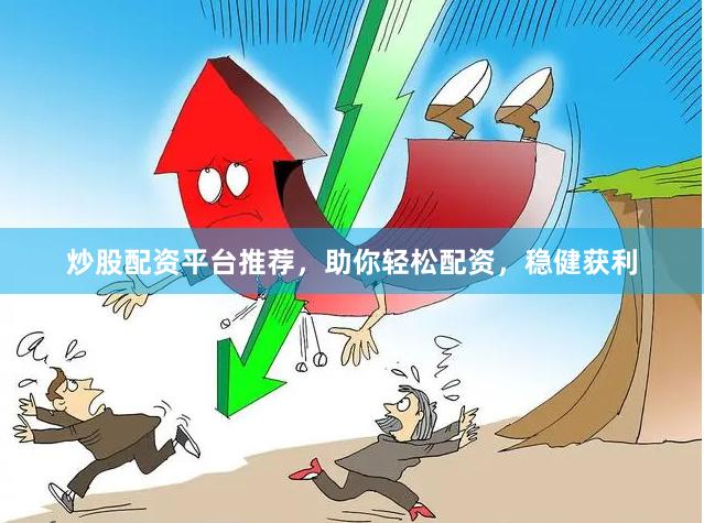 炒股配资平台推荐，助你轻松配资，稳健获利