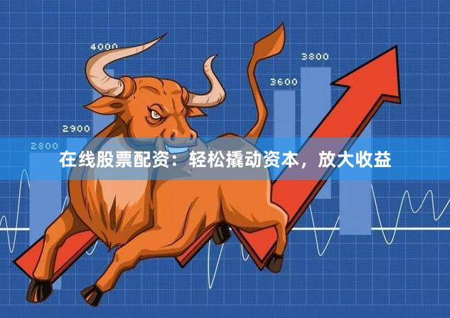 在线股票配资：轻松撬动资本，放大收益