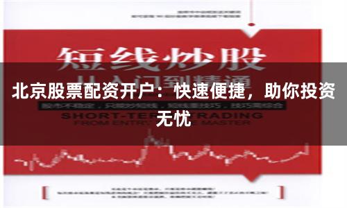 北京股票配资开户：快速便捷，助你投资无忧