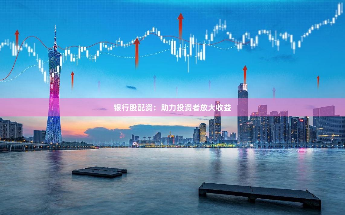 银行股配资：助力投资者放大收益