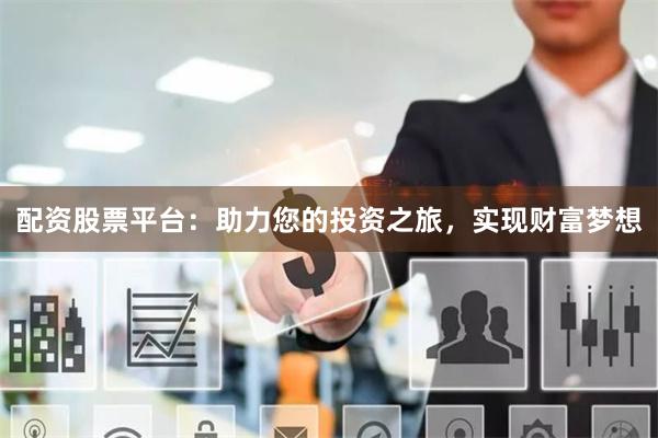 配资股票平台：助力您的投资之旅，实现财富梦想