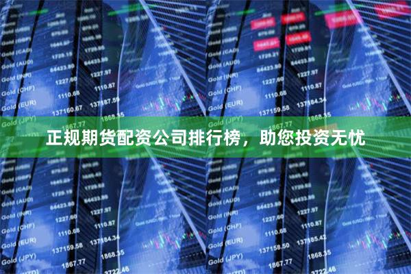 正规期货配资公司排行榜，助您投资无忧