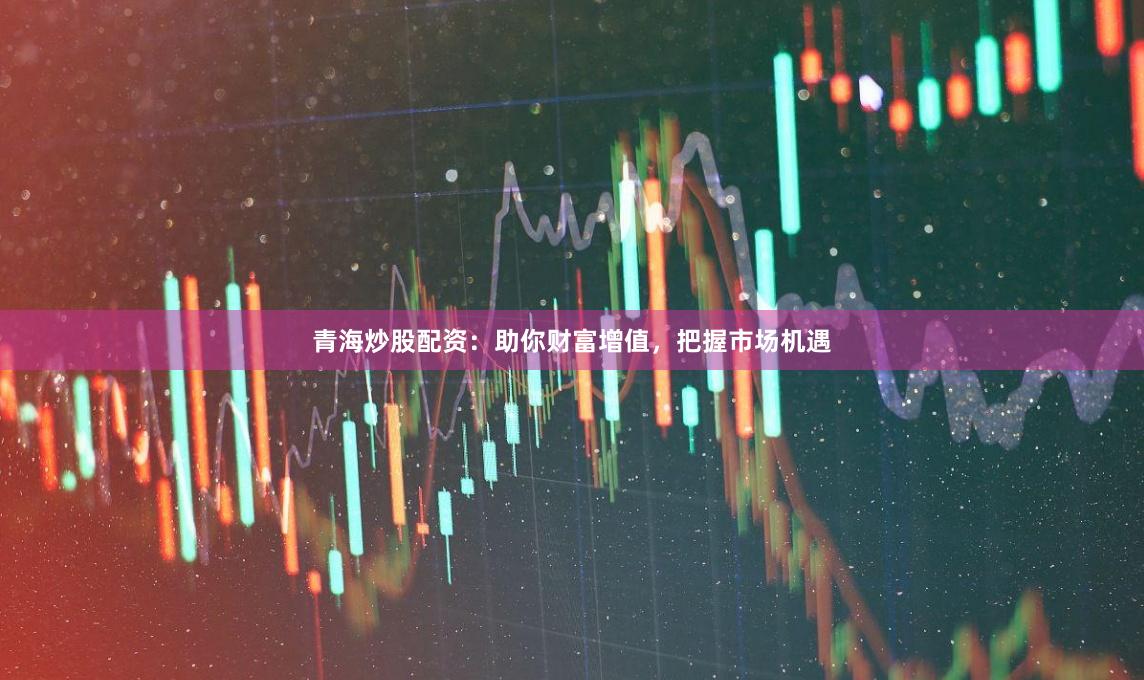青海炒股配资：助你财富增值，把握市场机遇
