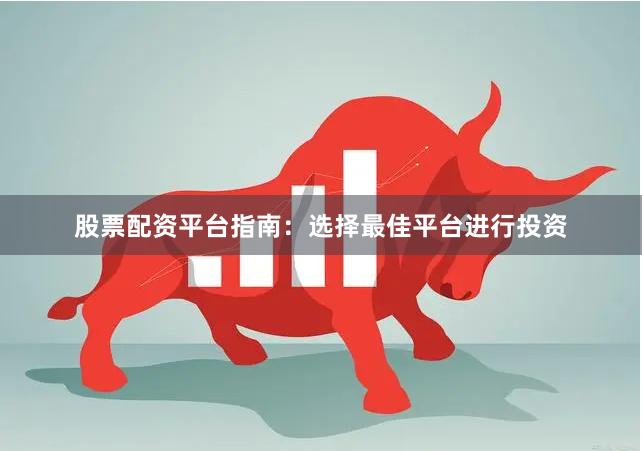股票配资平台指南：选择最佳平台进行投资