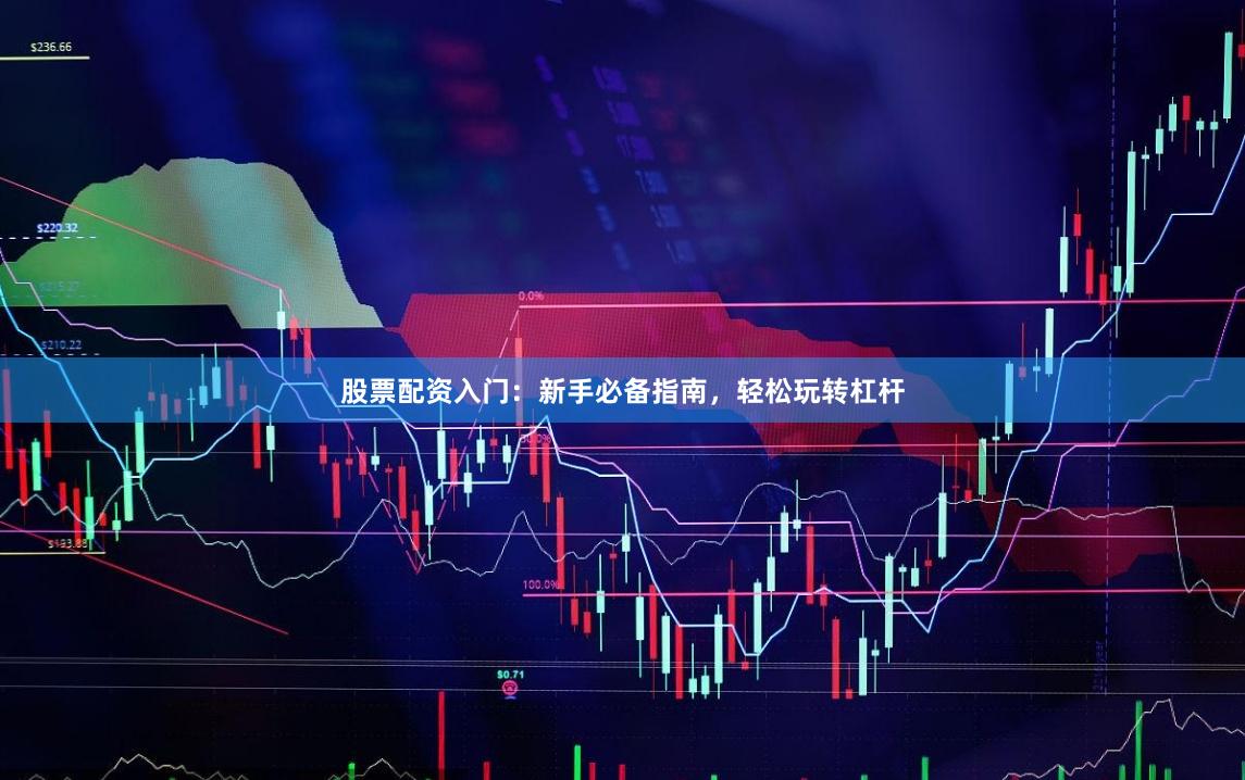 股票配资入门：新手必备指南，轻松玩转杠杆