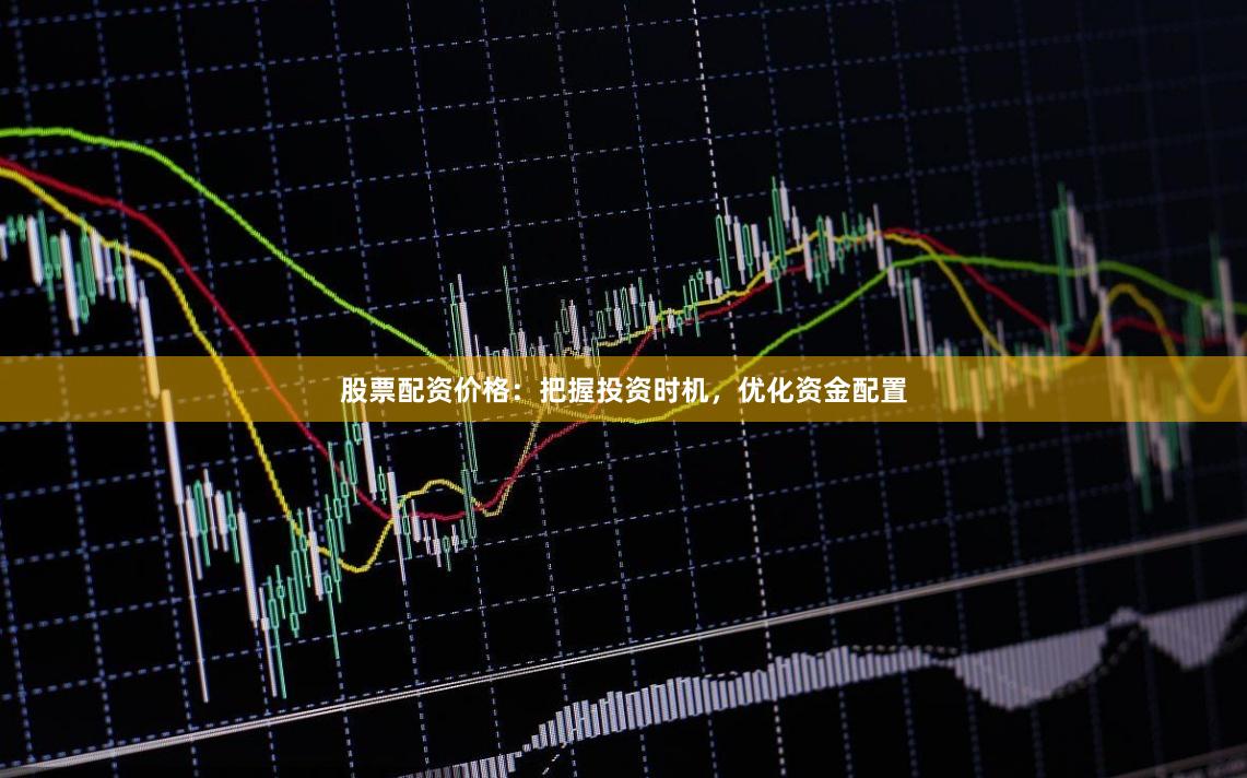 股票配资价格：把握投资时机，优化资金配置