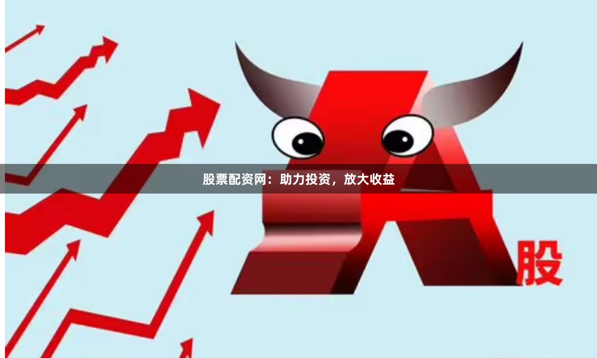 股票配资网：助力投资，放大收益