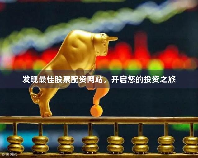 发现最佳股票配资网站，开启您的投资之旅