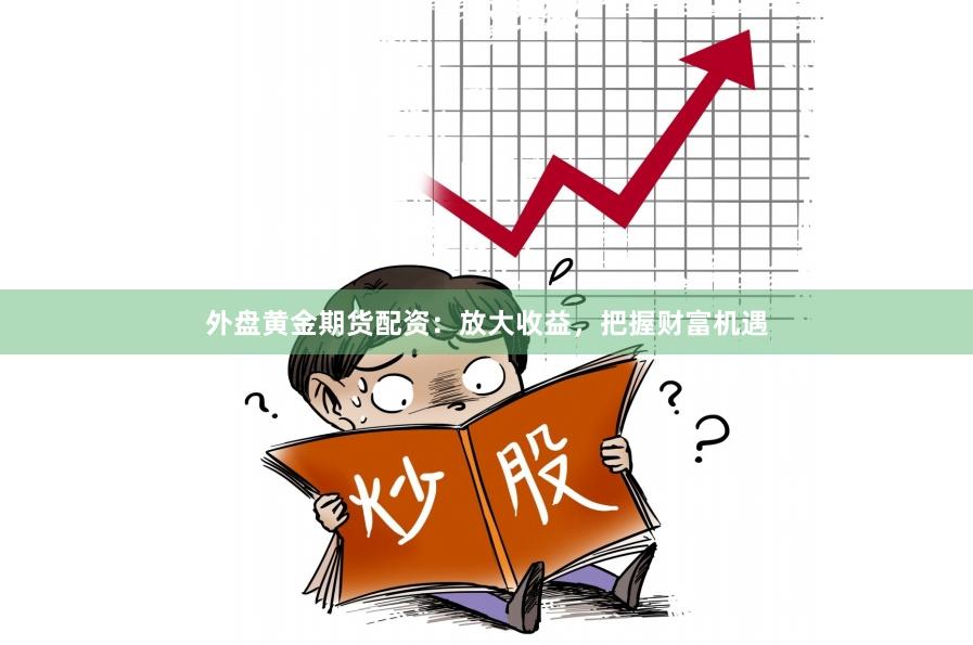 外盘黄金期货配资：放大收益，把握财富机遇