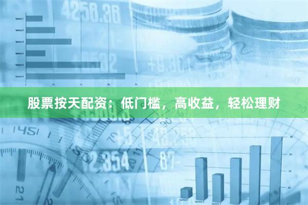 股票按天配资：低门槛，高收益，轻松理财