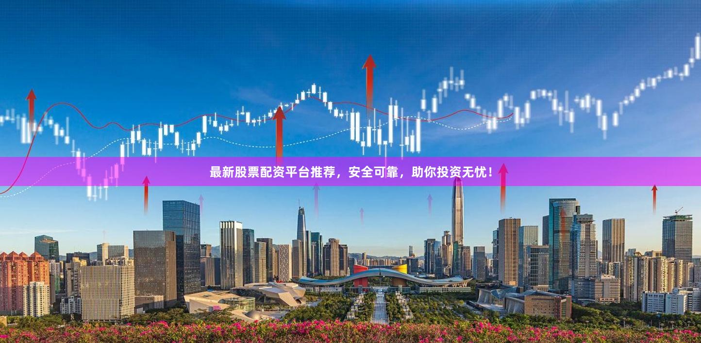 最新股票配资平台推荐,安全可靠,助你投资无忧!