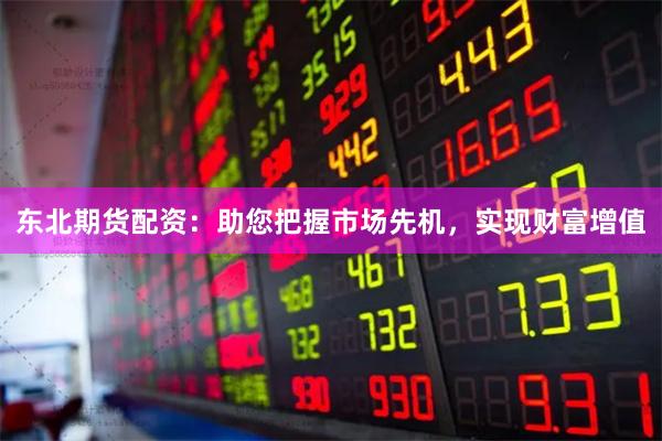 东北期货配资：助您把握市场先机，实现财富增值