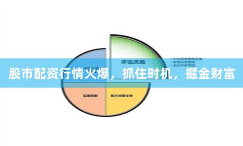 股市配资行情火爆,抓住时机,掘金财富