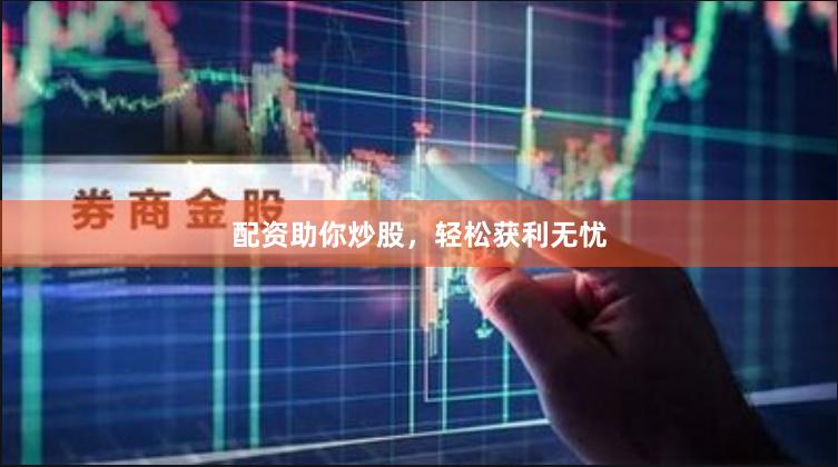 配资助你炒股，轻松获利无忧