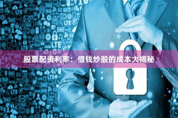 股票配资利率:借钱炒股的成本大揭秘