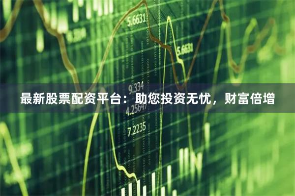 最新股票配资平台：助您投资无忧，财富倍增