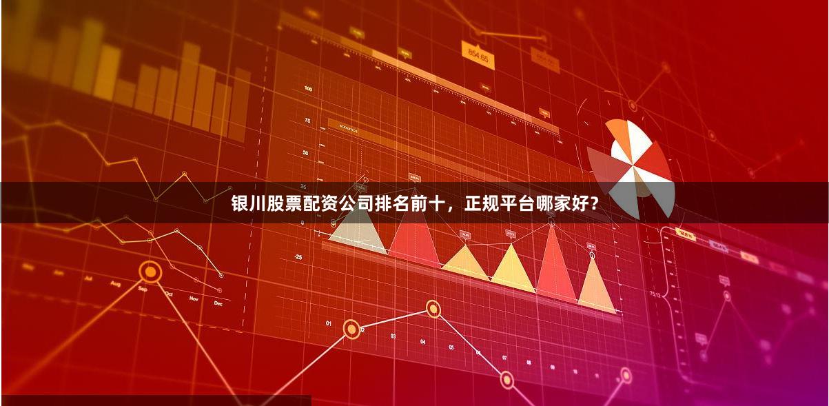 银川股票配资公司排名前十，正规平台哪家好？