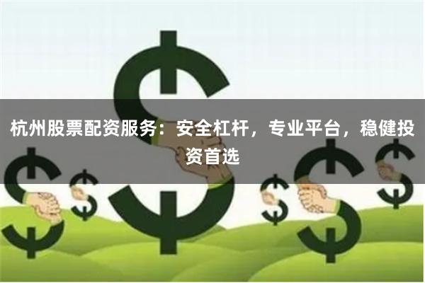杭州股票配资服务：安全杠杆，专业平台，稳健投资首选
