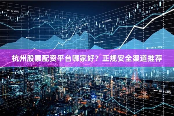 杭州股票配资平台哪家好？正规安全渠道推荐