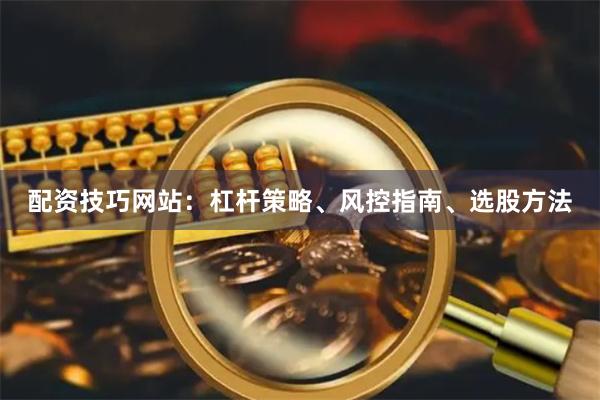 配资技巧网站：杠杆策略、风控指南、选股方法