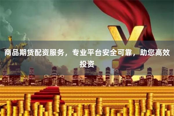 商品期货配资服务，专业平台安全可靠，助您高效投资