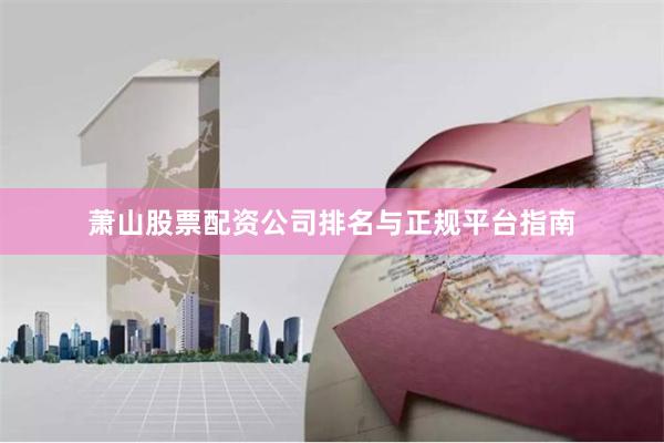 萧山股票配资公司排名与正规平台指南
