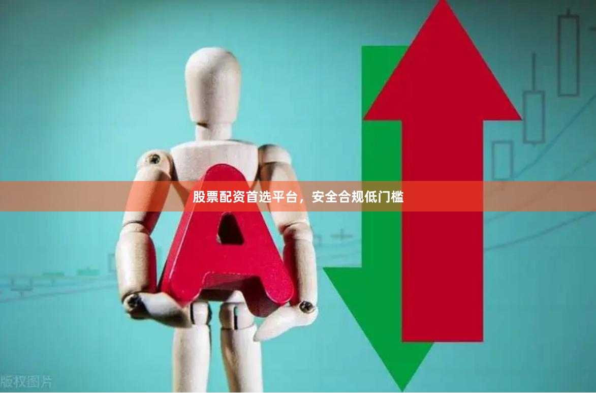 股票配资首选平台，安全合规低门槛
