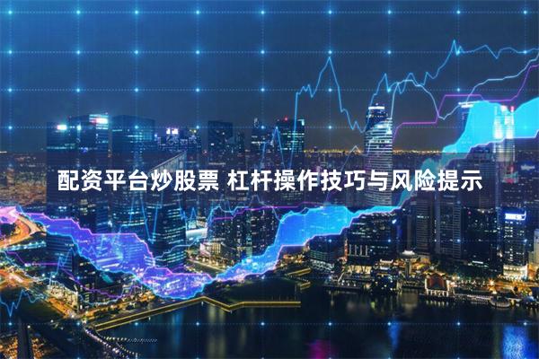 配资平台炒股票 杠杆操作技巧与风险提示