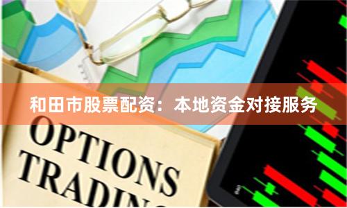 和田市股票配资：本地资金对接服务