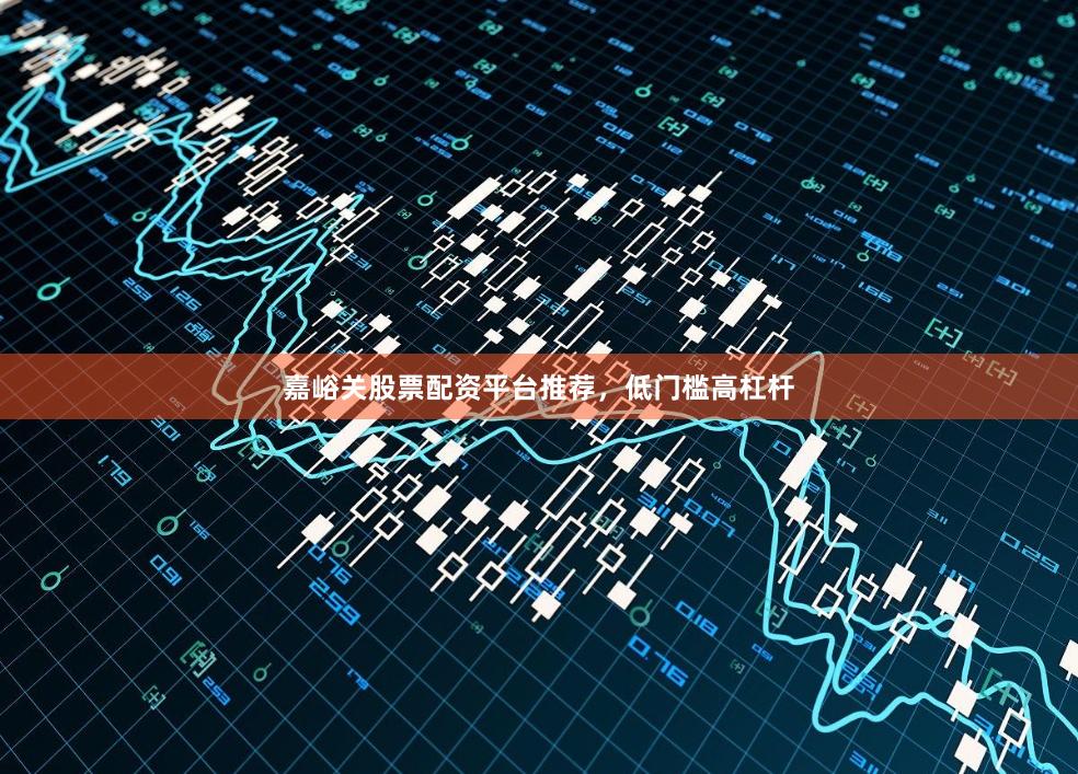 嘉峪关股票配资平台推荐，低门槛高杠杆