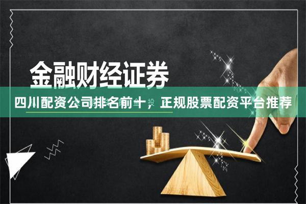 四川配资公司排名前十，正规股票配资平台推荐