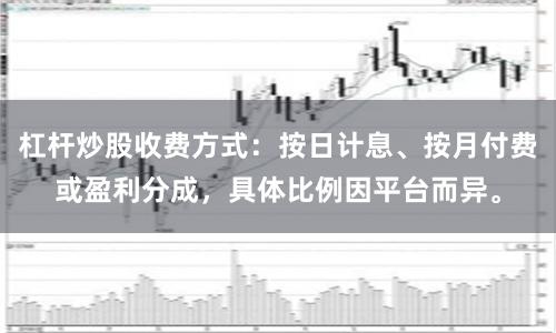 杠杆炒股收费方式：按日计息、按月付费或盈利分成，具体比例因平台而异。