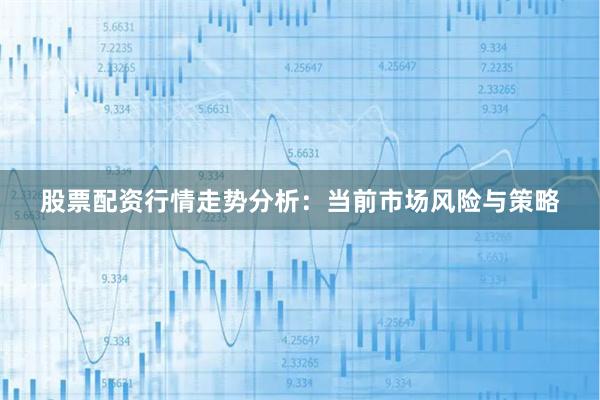 股票配资行情走势分析：当前市场风险与策略