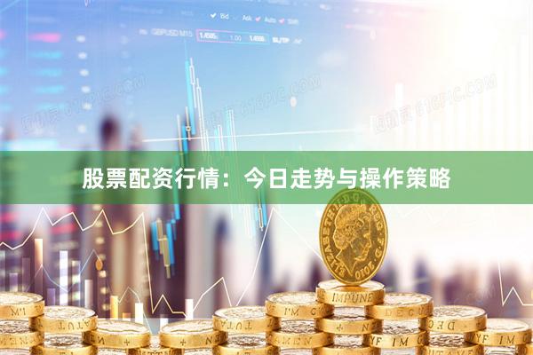 股票配资行情：今日走势与操作策略