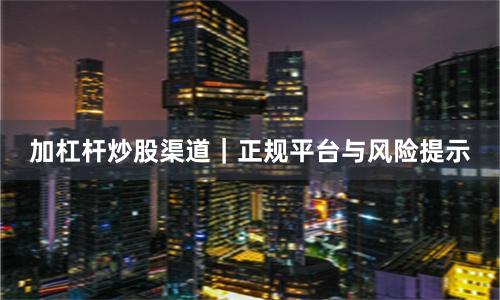 加杠杆炒股渠道｜正规平台与风险提示