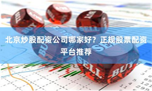 北京炒股配资公司哪家好？正规股票配资平台推荐