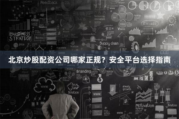 北京炒股配资公司哪家正规？安全平台选择指南