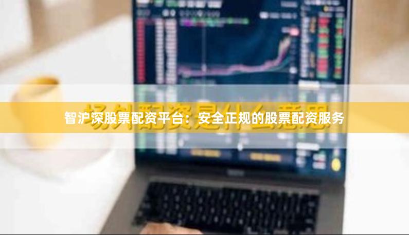 智沪深股票配资平台：安全正规的股票配资服务