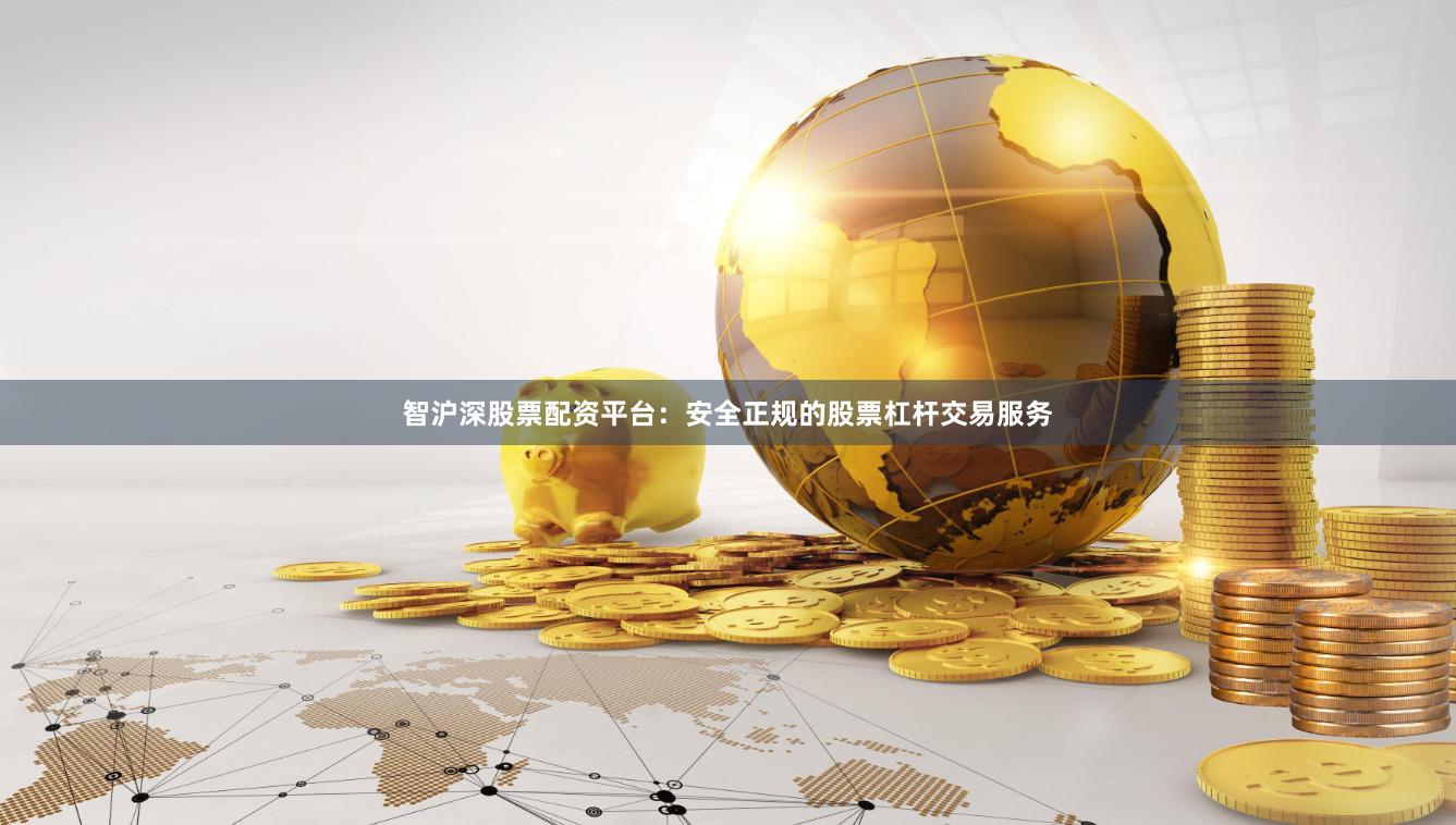 智沪深股票配资平台：安全正规的股票杠杆交易服务