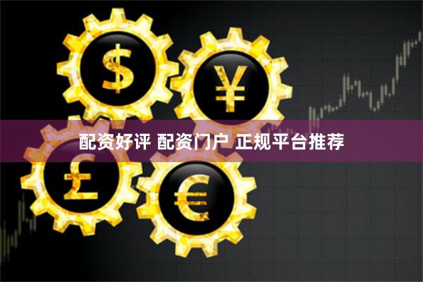 配资好评 配资门户 正规平台推荐