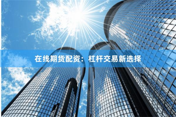在线期货配资:杠杆交易新选择
