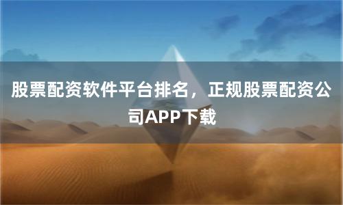 股票配资软件平台排名，正规股票配资公司APP下载