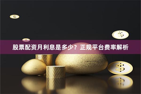 股票配资月利息是多少？正规平台费率解析