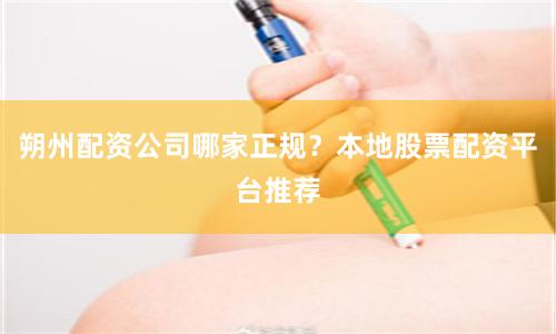 朔州配资公司哪家正规？本地股票配资平台推荐