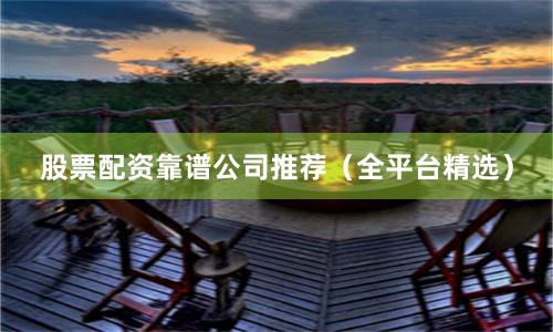 股票配资靠谱公司推荐（全平台精选）